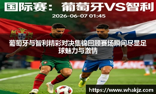 葡萄牙与智利精彩对决集锦回顾赛场瞬间尽显足球魅力与激情